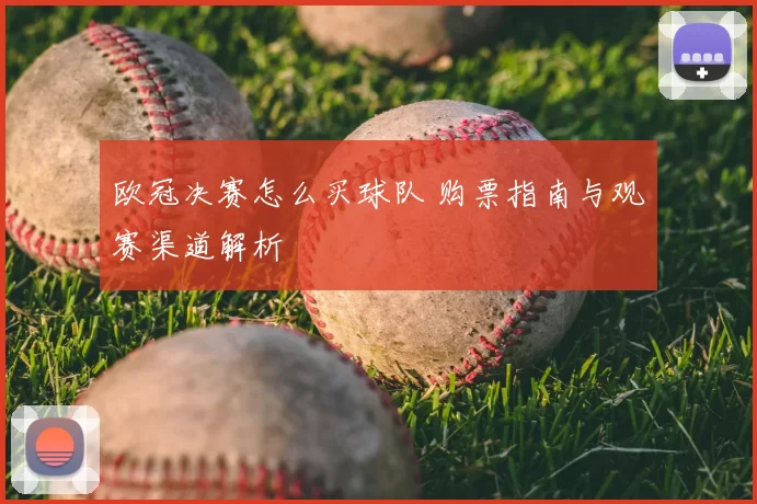 欧冠决赛怎么买球队 购票指南与观赛渠道解析