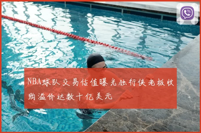 NBA球队交易估值曝光独行侠老板收购溢价达数十亿美元