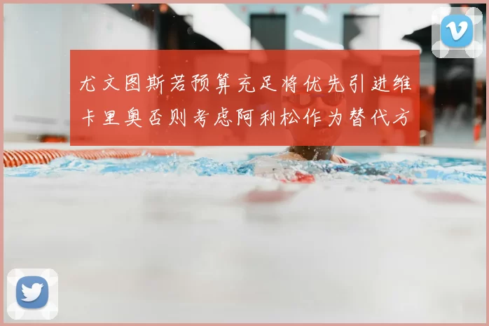 尤文图斯若预算充足将优先引进维卡里奥否则考虑阿利松作为替代方案