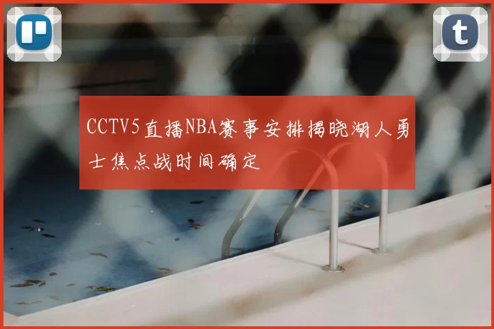 CCTV5直播NBA赛事安排揭晓湖人勇士焦点战时间确定