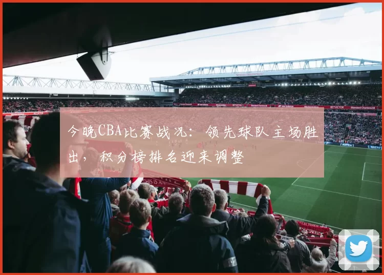 今晚CBA比赛战况:领先球队主场胜出,积分榜排名迎来调整