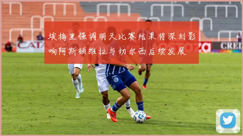 埃梅里强调明天比赛结果将深刻影响阿斯顿维拉与切尔西后续发展