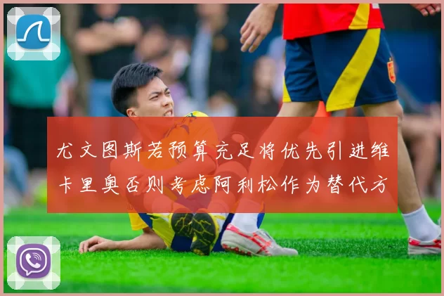尤文图斯若预算充足将优先引进维卡里奥否则考虑阿利松作为替代方案