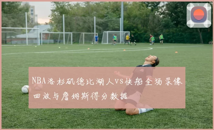 NBA洛杉矶德比湖人vs快船全场录像回放与詹姆斯得分数据