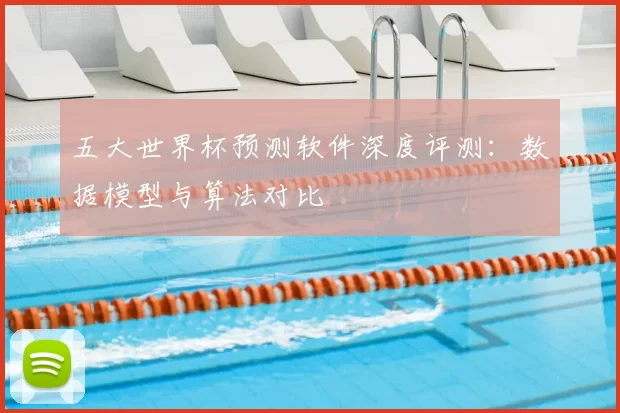 五大世界杯预测软件深度评测:数据模型与算法对比