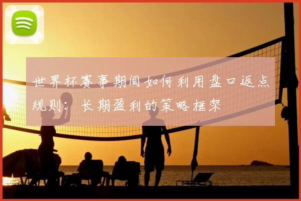 世界杯赛事期间如何利用盘口返点规则：长期盈利的策略框架