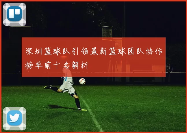 深圳篮球队引领最新篮球团队协作榜单前十名解析