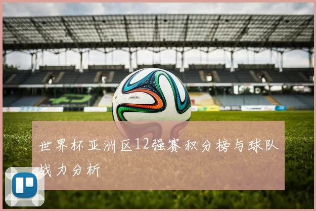 世界杯亚洲区12强赛积分榜与球队战力分析
