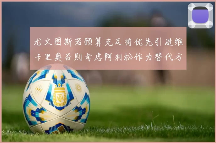 尤文图斯若预算充足将优先引进维卡里奥否则考虑阿利松作为替代方案