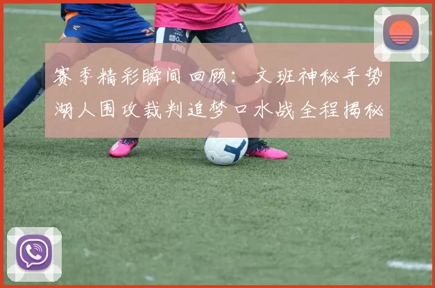 赛季精彩瞬间回顾：文班神秘手势湖人围攻裁判追梦口水战全程揭秘