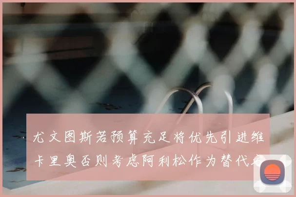 尤文图斯若预算充足将优先引进维卡里奥否则考虑阿利松作为替代方案