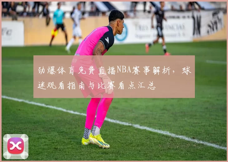 劲爆体育免费直播NBA赛事解析，球迷观看指南与比赛看点汇总