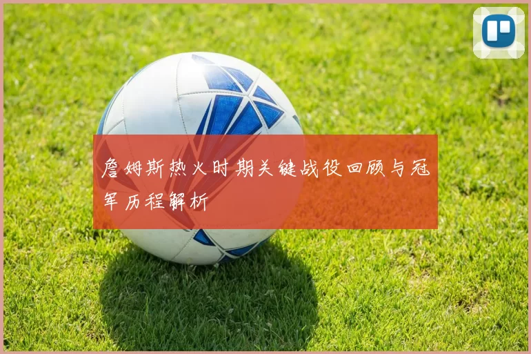 詹姆斯热火时期关键战役回顾与冠军历程解析