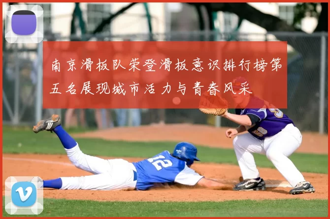 南京滑板队荣登滑板意识排行榜第五名展现城市活力与青春风采