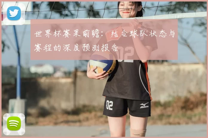 世界杯赛果前瞻:结合球队状态与赛程的深度预测报告