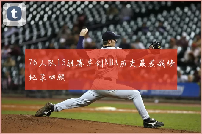 76人队15胜赛季创NBA历史最差战绩纪录回顾