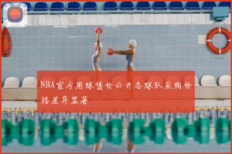 NBA官方用球售价公开各球队采购价格差异显著