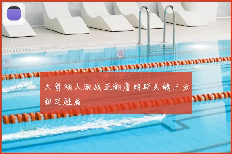 火箭湖人激战正酣詹姆斯关键三分锁定胜局