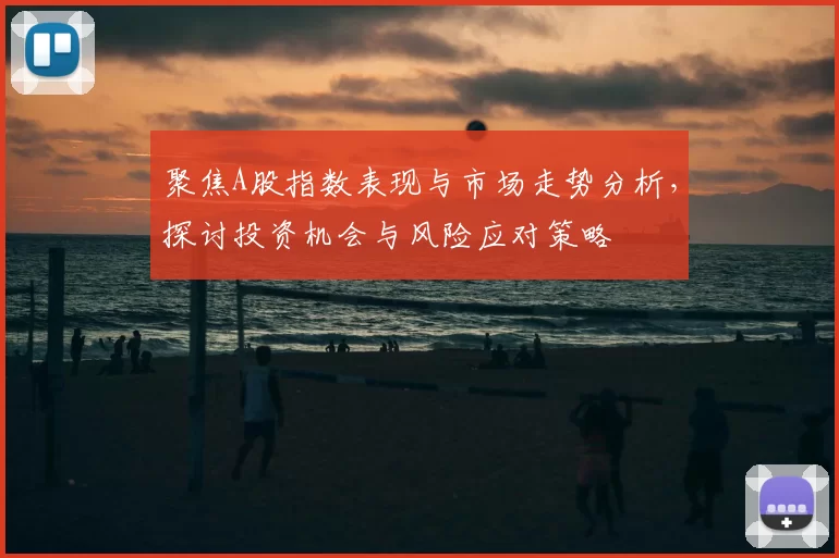 聚焦A股指数表现与市场走势分析，探讨投资机会与风险应对策略