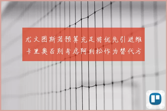 尤文图斯若预算充足将优先引进维卡里奥否则考虑阿利松作为替代方案