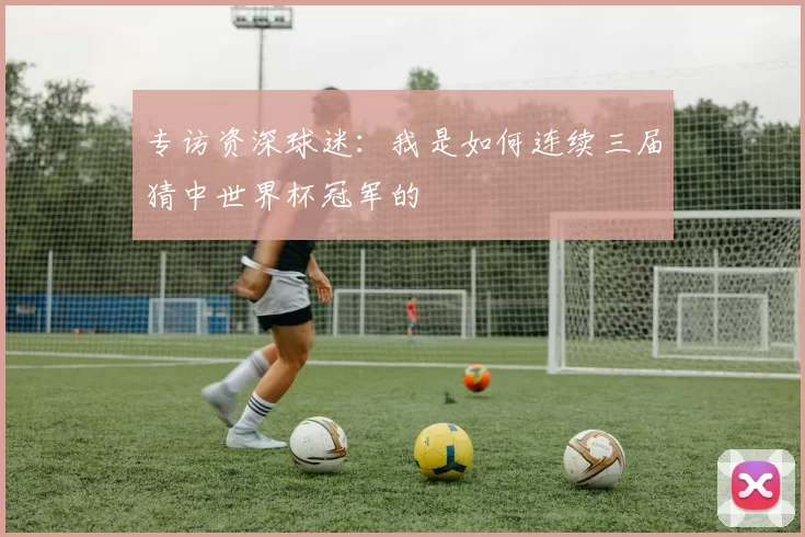 专访资深球迷:我是如何连续三届猜中世界杯冠军的