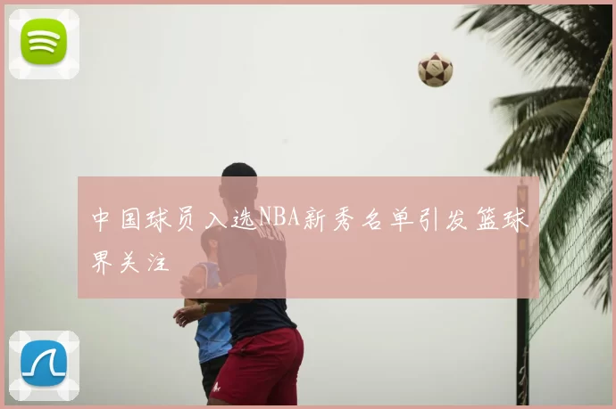 中国球员入选NBA新秀名单引发篮球界关注