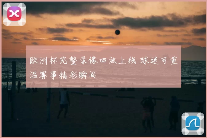 欧洲杯完整录像回放上线 球迷可重温赛事精彩瞬间