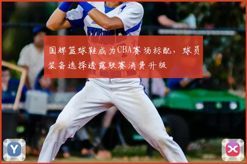 国辉篮球鞋成为CBA赛场标配，球员装备选择透露联赛消费升级
