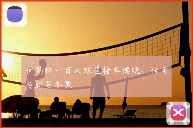 世界杯一百大球星榜单揭晓，传奇与新星齐聚