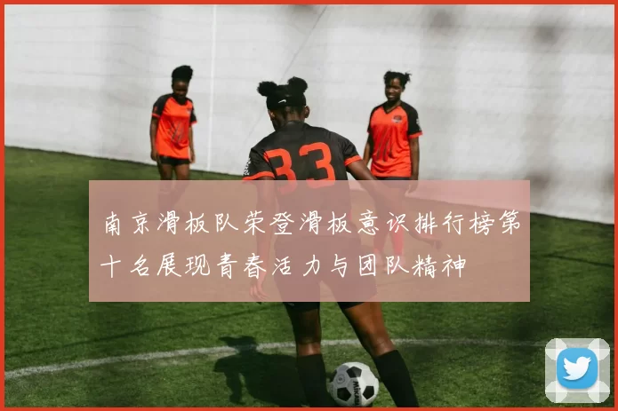 南京滑板队荣登滑板意识排行榜第十名展现青春活力与团队精神