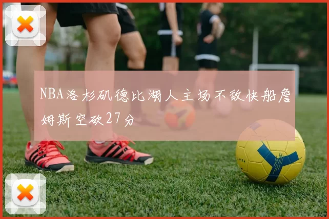 NBA洛杉矶德比湖人主场不敌快船詹姆斯空砍27分