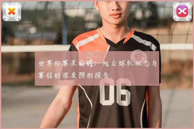 世界杯赛果前瞻:结合球队状态与赛程的深度预测报告