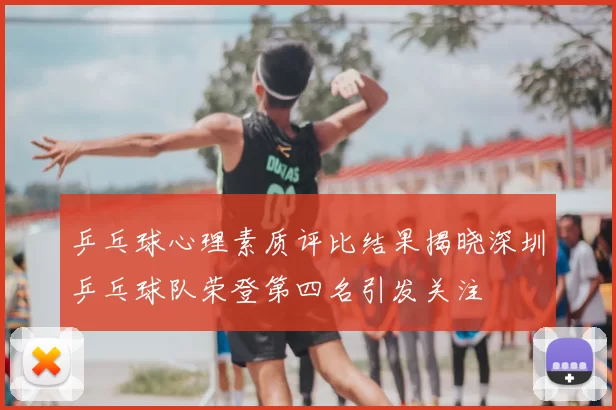 乒乓球心理素质评比结果揭晓深圳乒乓球队荣登第四名引发关注