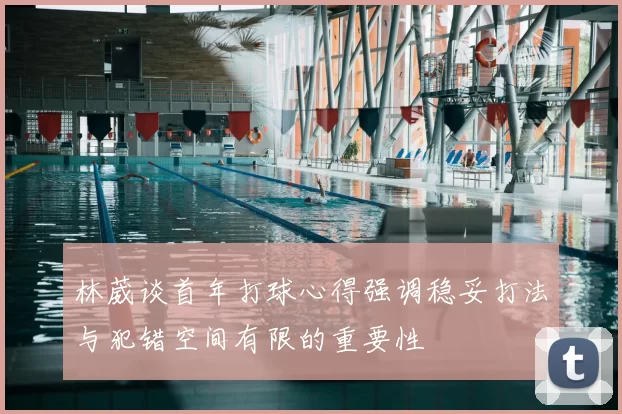 林葳谈首年打球心得强调稳妥打法与犯错空间有限的重要性