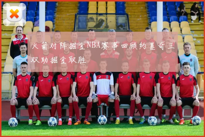 火箭对阵掘金NBA赛事回顾约基奇三双助掘金取胜
