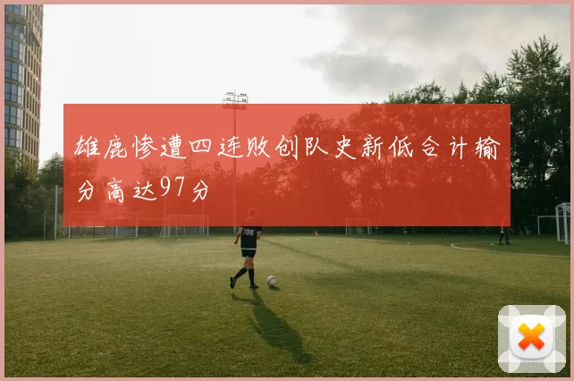 雄鹿惨遭四连败创队史新低合计输分高达97分