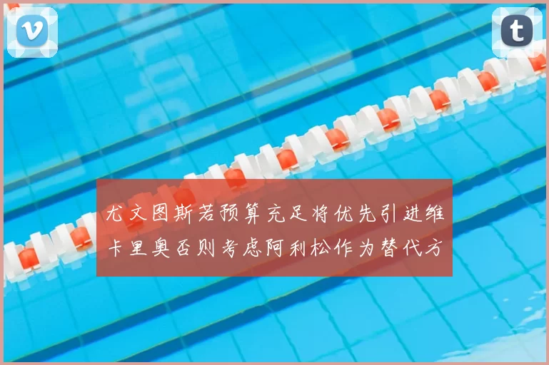 尤文图斯若预算充足将优先引进维卡里奥否则考虑阿利松作为替代方案