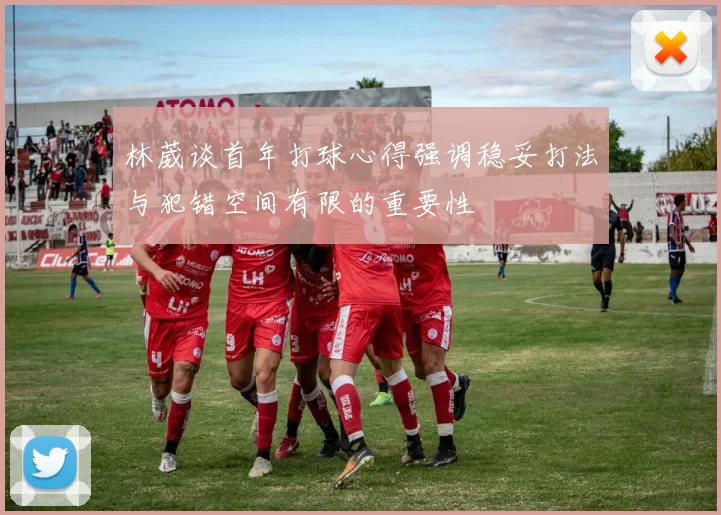 林葳谈首年打球心得强调稳妥打法与犯错空间有限的重要性