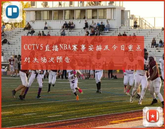 CCTV5直播NBA赛事安排及今日重点对决场次预告