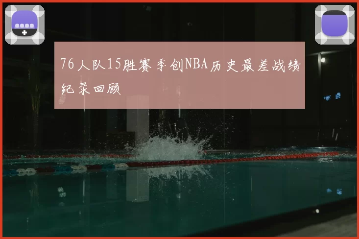 76人队15胜赛季创NBA历史最差战绩纪录回顾