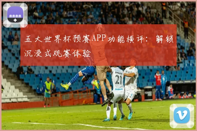 五大世界杯预赛APP功能横评:解锁沉浸式观赛体验