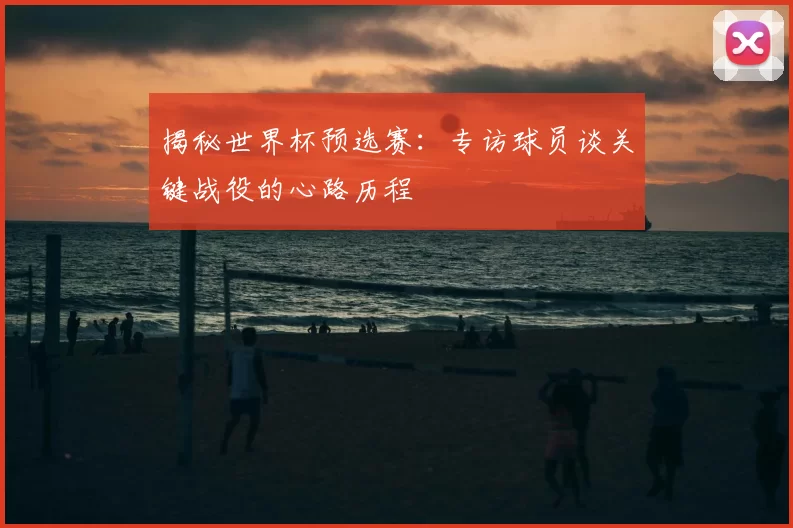揭秘世界杯预选赛：专访球员谈关键战役的心路历程