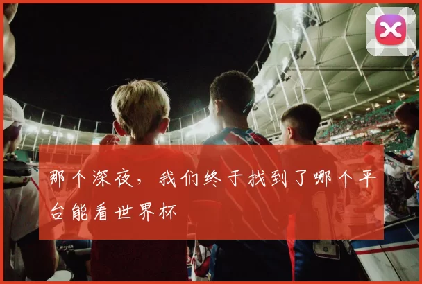 那个深夜,我们终于找到了哪个平台能看世界杯