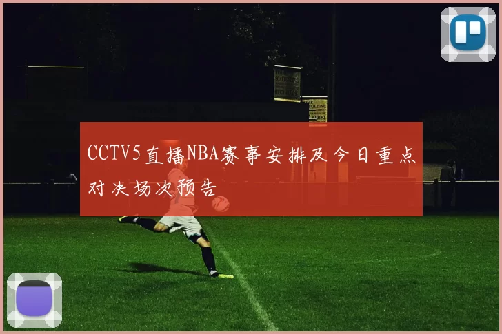 CCTV5直播NBA赛事安排及今日重点对决场次预告