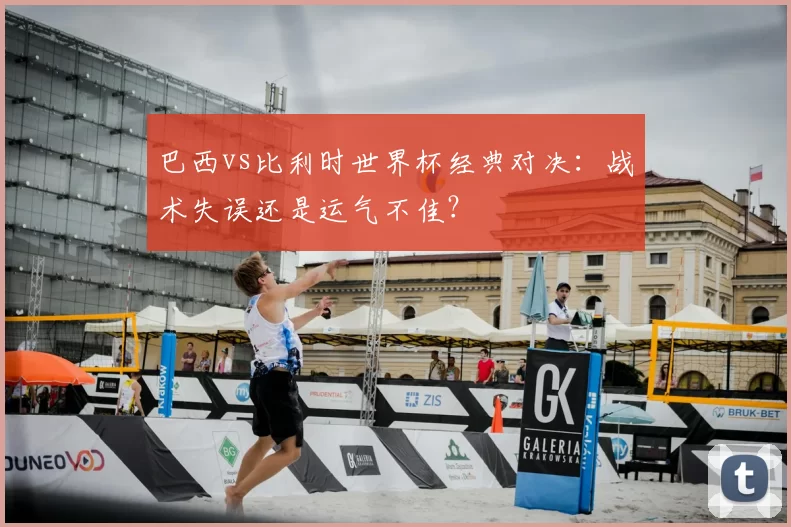 巴西vs比利时世界杯经典对决:战术失误还是运气不佳?