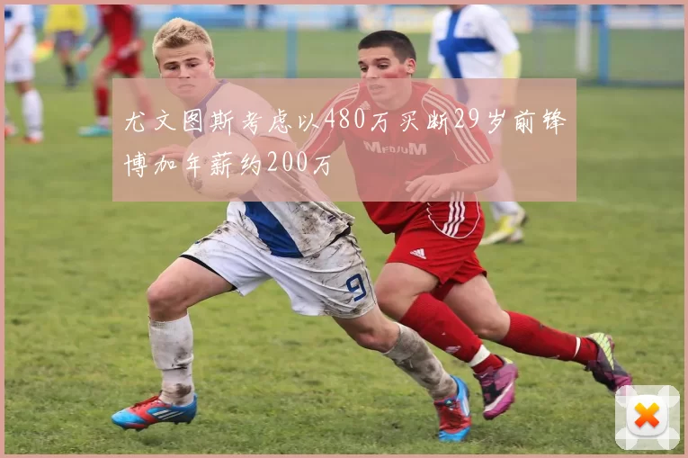 尤文图斯考虑以480万买断29岁前锋博加年薪约200万