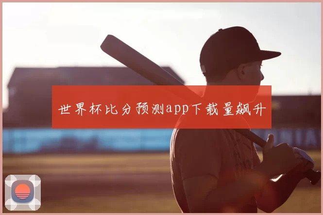 世界杯比分预测app下载量飙升