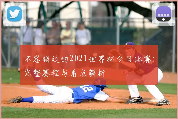 不容错过的2021世界杯今日比赛:完整赛程与看点解析
