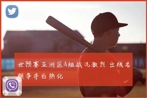 世预赛亚洲区A组战况激烈 出线名额争夺白热化