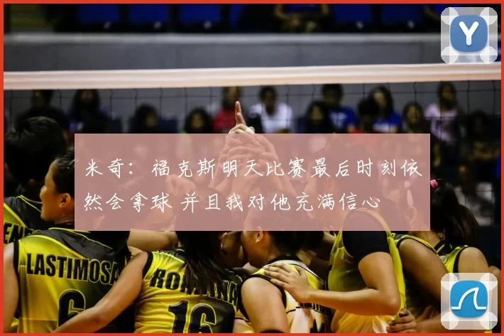 米奇:福克斯明天比赛最后时刻依然会拿球 并且我对他充满信心